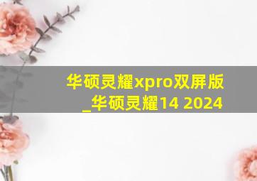 华硕灵耀xpro双屏版_华硕灵耀14 2024